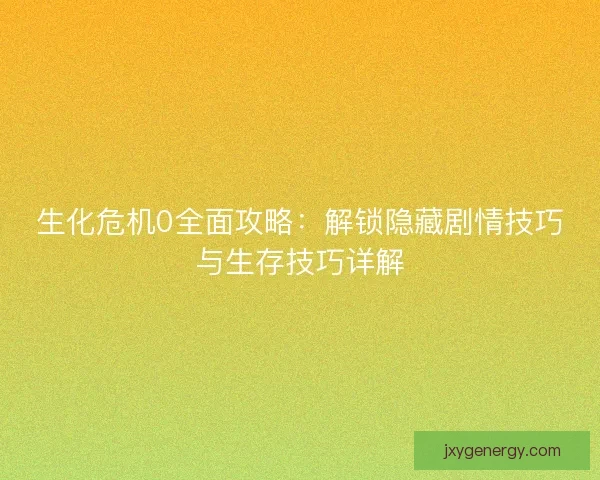 生化危机0全面攻略：解锁隐藏剧情技巧与生存技巧详解