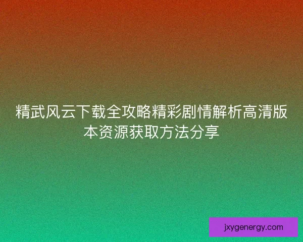 精武风云下载全攻略精彩剧情解析高清版本资源获取方法分享