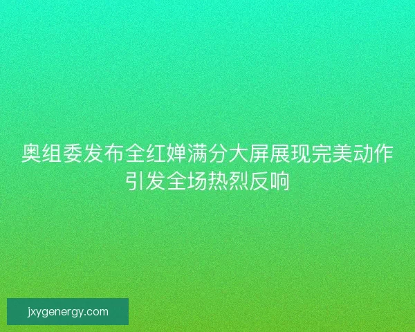 奥组委发布全红婵满分大屏展现完美动作引发全场热烈反响