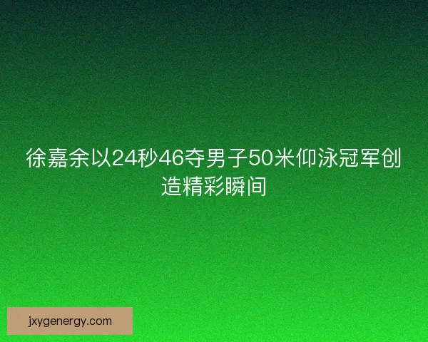 徐嘉余以24秒46夺男子50米仰泳冠军创造精彩瞬间