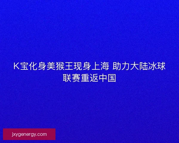K宝化身美猴王现身上海 助力大陆冰球联赛重返中国