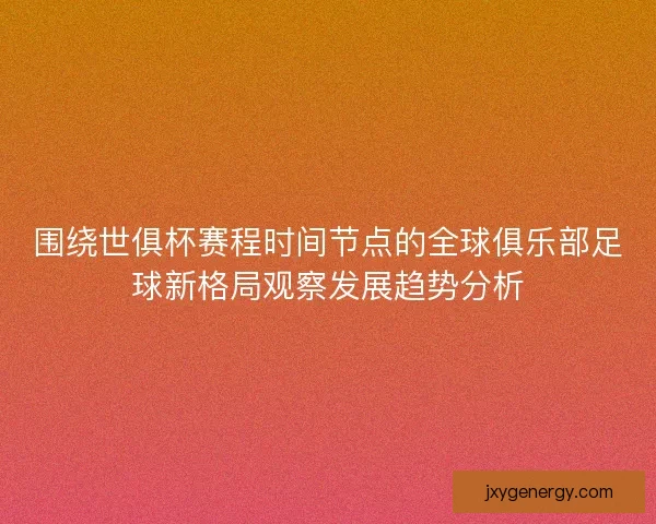 围绕世俱杯赛程时间节点的全球俱乐部足球新格局观察发展趋势分析